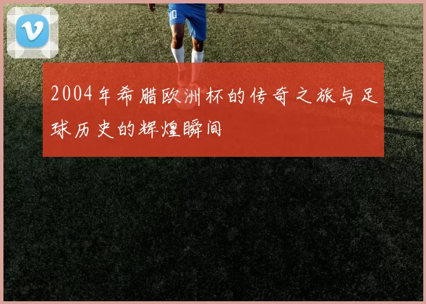 2004年希腊欧洲杯的传奇之旅与足球历史的辉煌瞬间