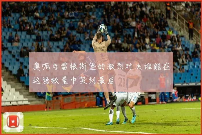奥呃与雷根斯堡的激烈对决谁能在这场较量中笑到最后