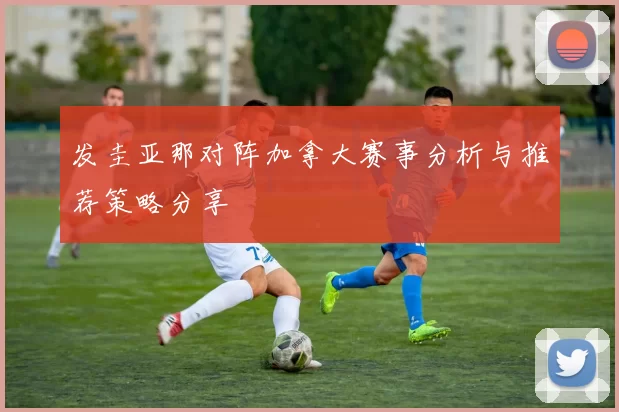 发圭亚那对阵加拿大赛事分析与推荐策略分享