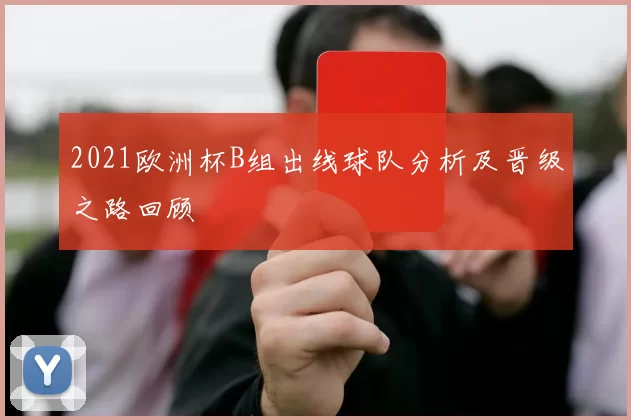 2021欧洲杯B组出线球队分析及晋级之路回顾