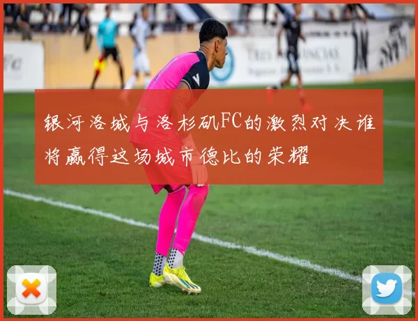 银河洛城与洛杉矶FC的激烈对决谁将赢得这场城市德比的荣耀