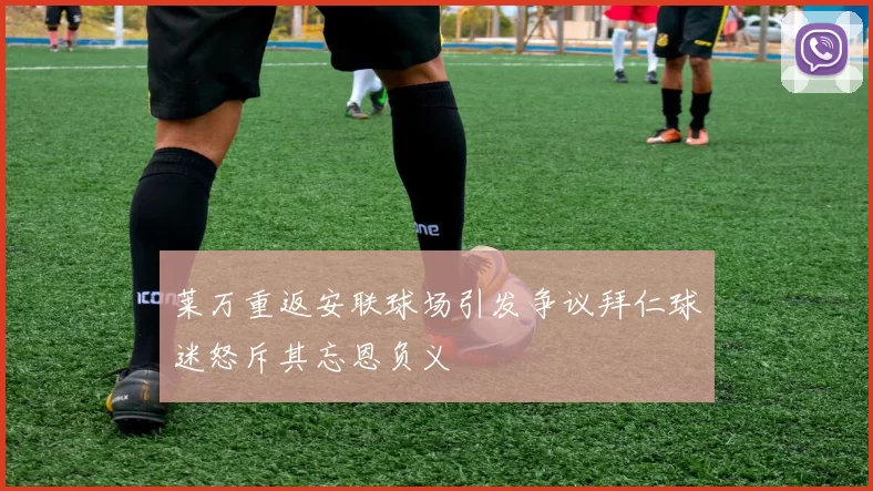莱万重返安联球场引发争议拜仁球迷怒斥其忘恩负义