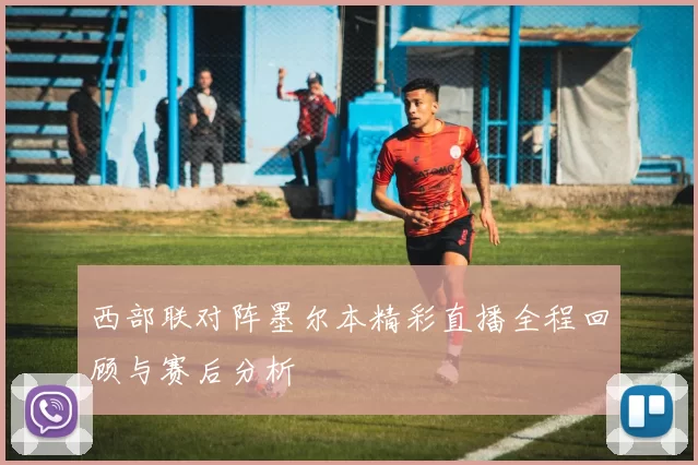 西部联对阵墨尔本精彩直播全程回顾与赛后分析