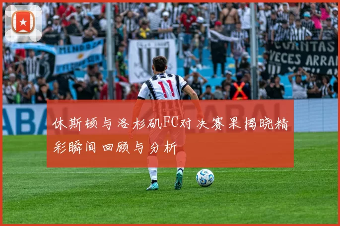 休斯顿与洛杉矶FC对决赛果揭晓精彩瞬间回顾与分析
