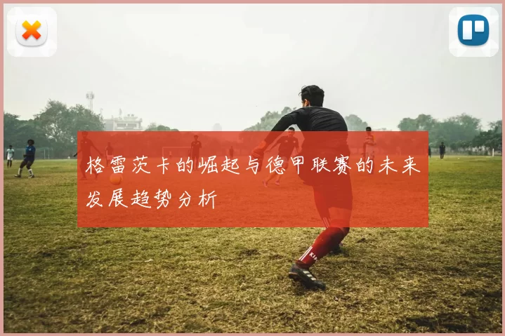 格雷茨卡的崛起与德甲联赛的未来发展趋势分析