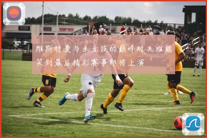 维斯特曼与米竞技的巅峰对决谁能笑到最后精彩赛事即将上演