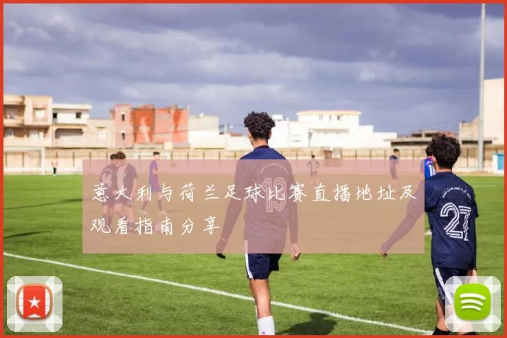 意大利与荷兰足球比赛直播地址及观看指南分享