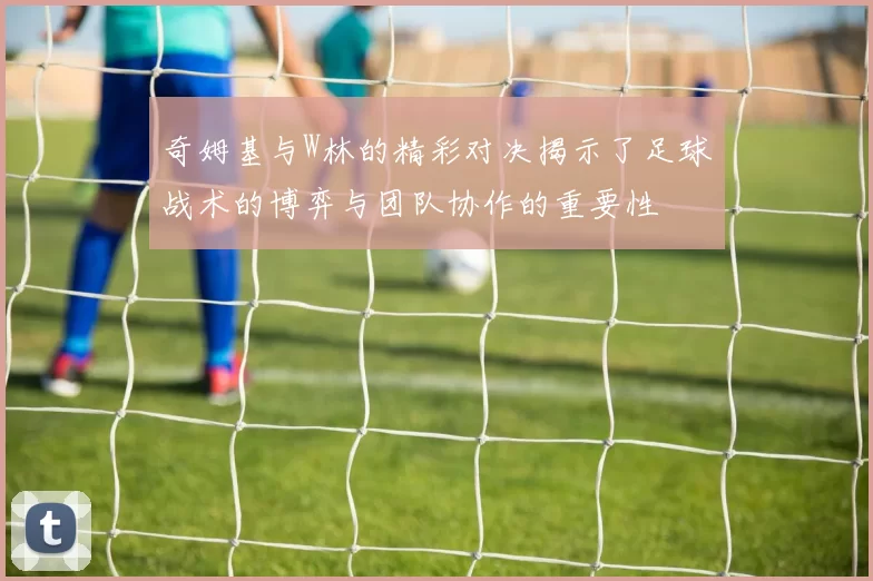 奇姆基与W林的精彩对决揭示了足球战术的博弈与团队协作的重要性