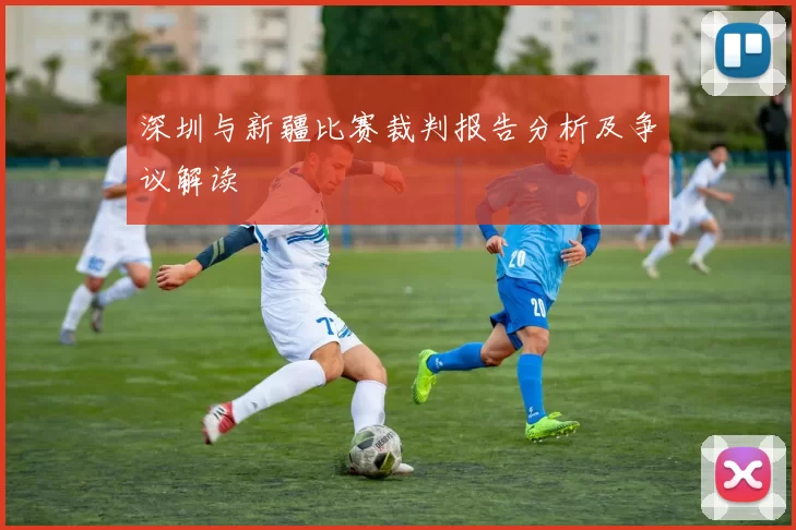 深圳与新疆比赛裁判报告分析及争议解读
